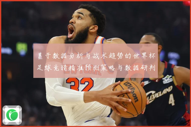基于数据分析与战术趋势的世界杯足球竞猜精准预测策略与数据研判：最新赛事动态与深度分析