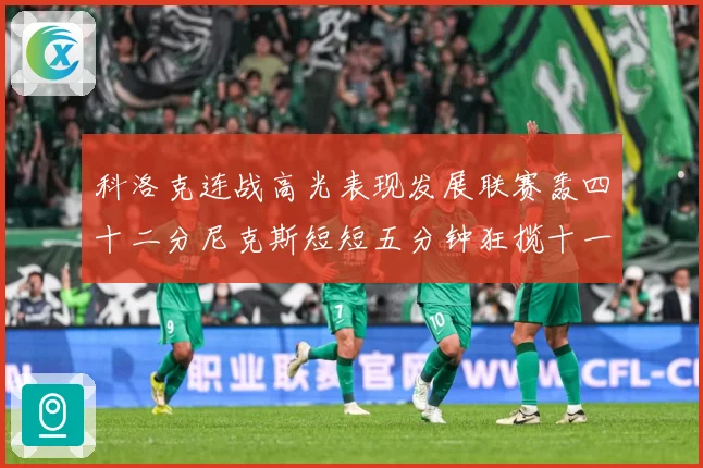 科洛克连战高光表现发展联赛轰四十二分尼克斯短短五分钟狂揽十一分赛场复盘：最新赛事动态与深度分析