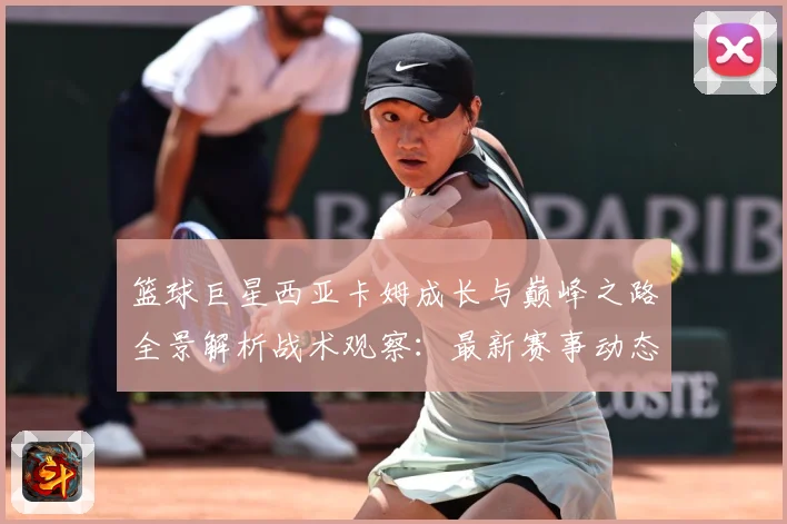 篮球巨星西亚卡姆成长与巅峰之路全景解析战术观察：最新赛事动态与深度分析