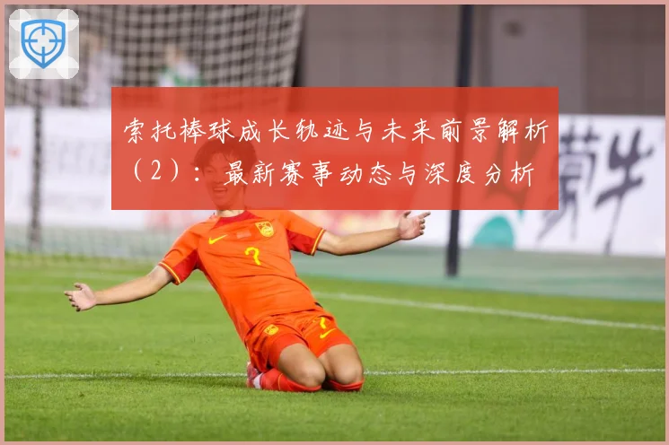 索托棒球成长轨迹与未来前景解析（2）：最新赛事动态与深度分析