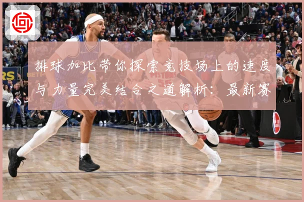 排球加比带你探索竞技场上的速度与力量完美结合之道解析：最新赛事动态与深度分析