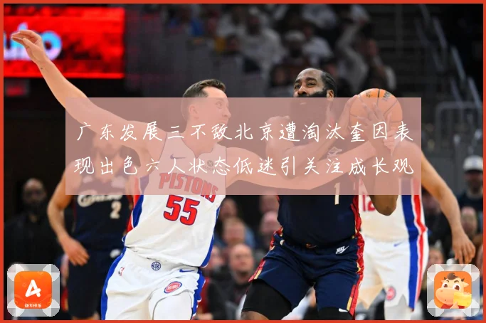 广东发展三不敌北京遭淘汰奎因表现出色六人状态低迷引关注成长观察：最新赛事动态与深度分析