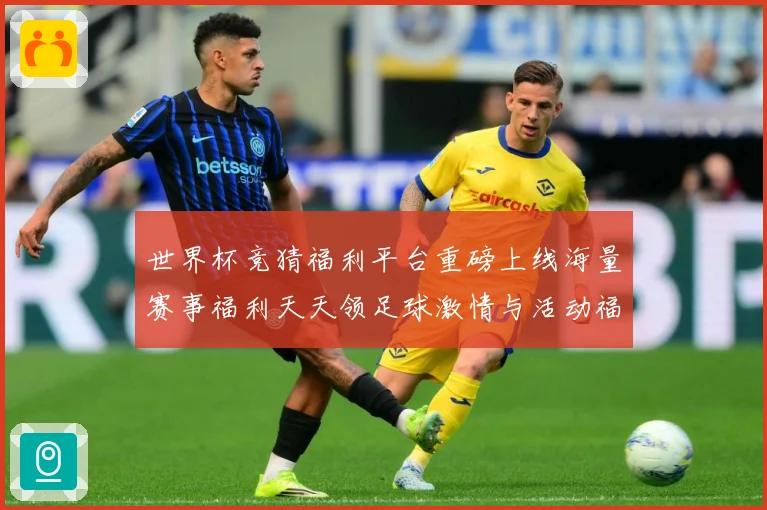 世界杯竞猜福利平台重磅上线海量赛事福利天天领足球激情与活动福数据研判：最新赛事动态与深度分析