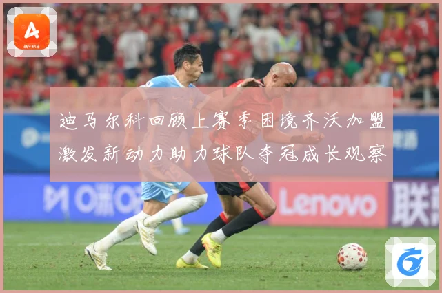 迪马尔科回顾上赛季困境齐沃加盟激发新动力助力球队夺冠成长观察：最新赛事动态与深度分析