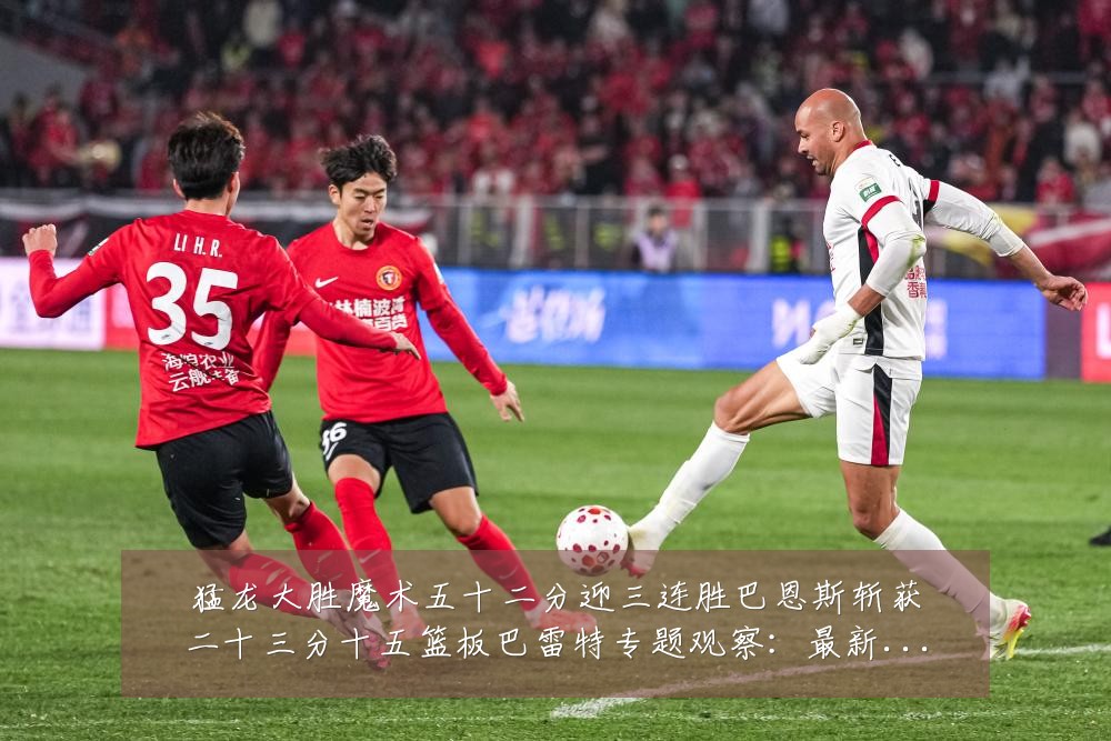猛龙大胜魔术五十二分迎三连胜巴恩斯斩获二十三分十五篮板巴雷特专题观察:最新赛事动态与深度分析
