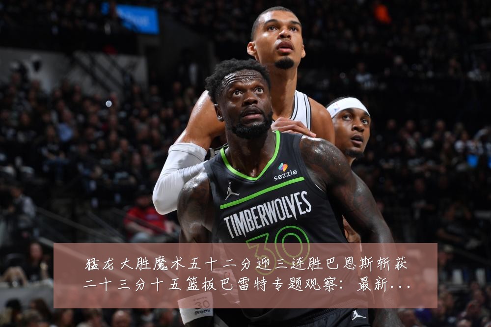 猛龙大胜魔术五十二分迎三连胜巴恩斯斩获二十三分十五篮板巴雷特专题观察:最新赛事动态与深度分析