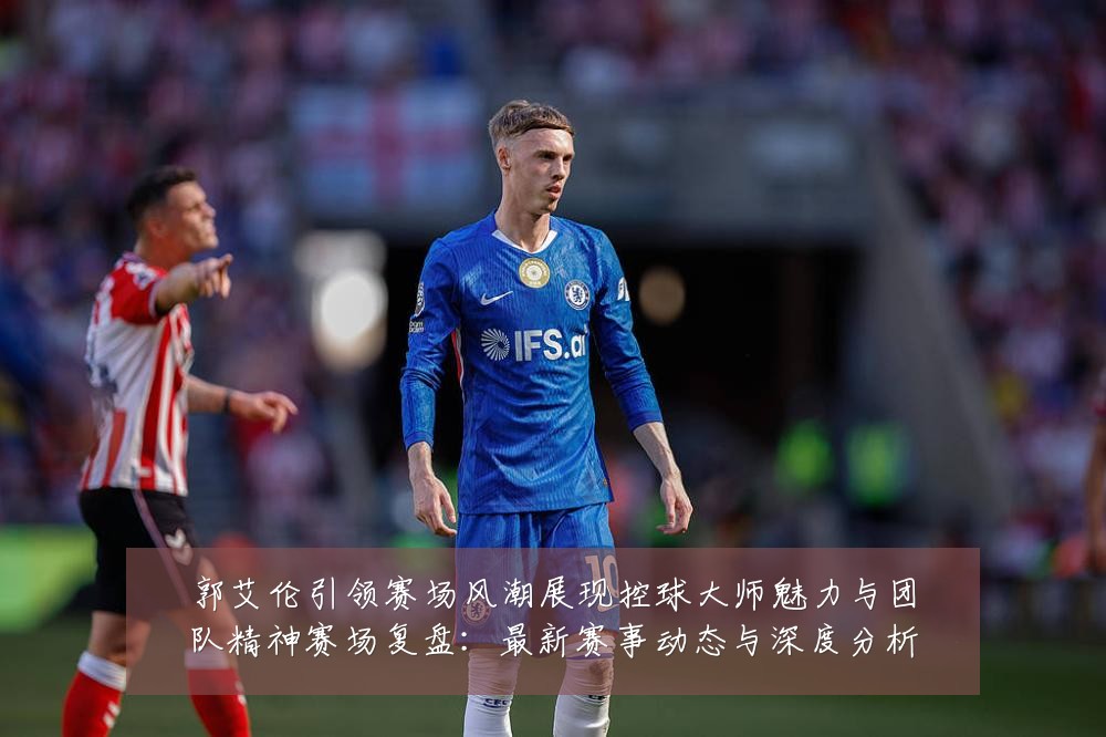 郭艾伦引领赛场风潮展现控球大师魅力与团队精神赛场复盘:最新赛事动态与深度分析