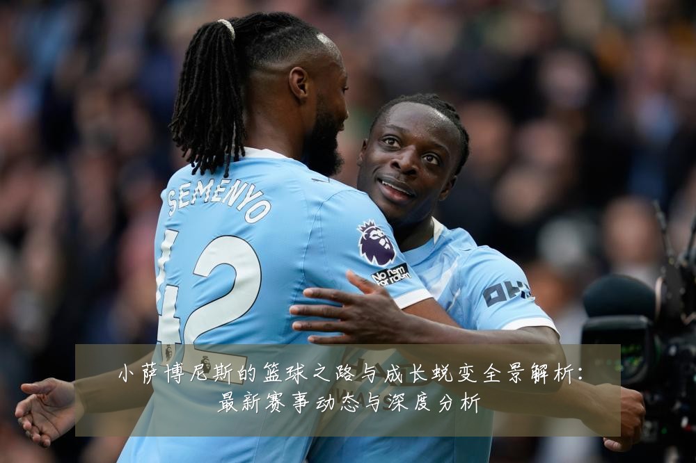 小萨博尼斯的篮球之路与成长蜕变全景解析:最新赛事动态与深度分析