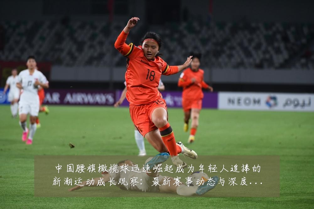中国腰旗橄榄球迅速崛起成为年轻人追捧的新潮运动成长观察:最新赛事动态与深度分析