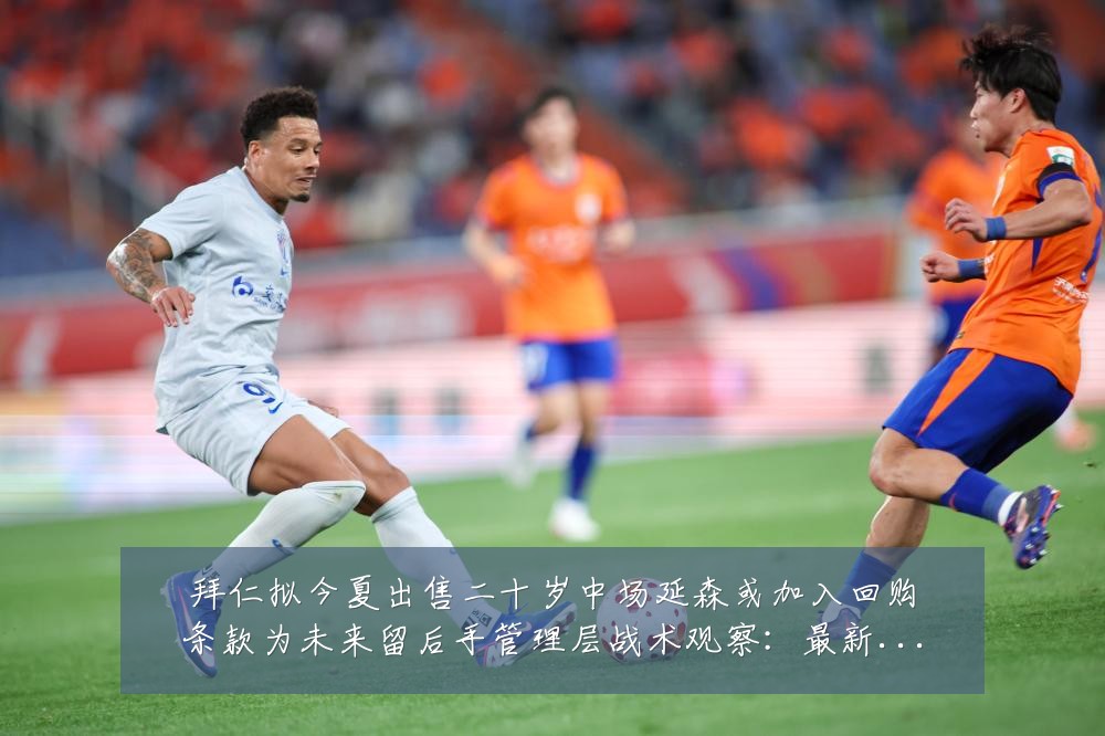拜仁拟今夏出售二十岁中场延森或加入回购条款为未来留后手管理层战术观察:最新赛事动态与深度分析
