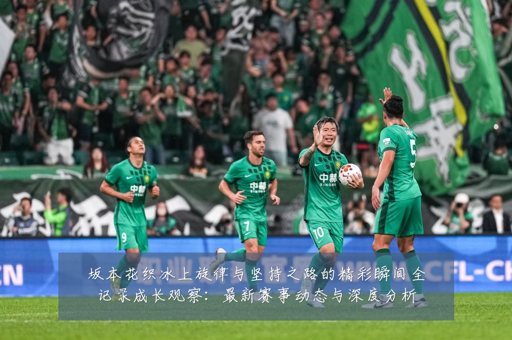 坂本花织冰上旋律与坚持之路的精彩瞬间全记录成长观察:最新赛事动态与深度分析