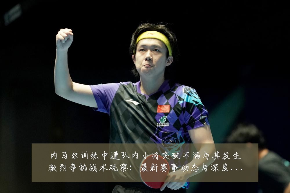 内马尔训练中遭队内小将突破不满与其发生激烈争执战术观察：最新赛事动态与深度分析