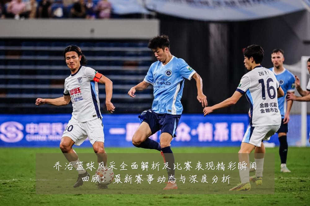 乔治篮球风采全面解析及比赛表现精彩瞬间回顾:最新赛事动态与深度分析